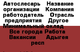 Автослесарь › Название организации ­ Компания-работодатель › Отрасль предприятия ­ Другое › Минимальный оклад ­ 1 - Все города Работа » Вакансии   . Адыгея респ.